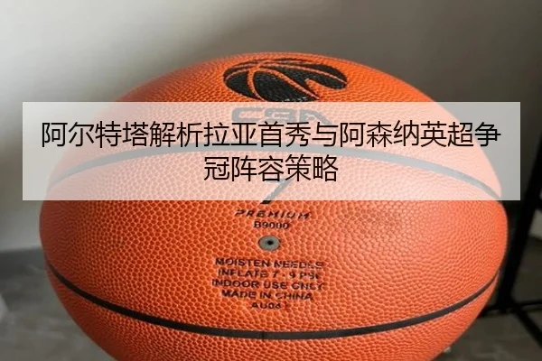 阿尔特塔解析拉亚首秀与阿森纳英超争冠阵容策略 | feifanyule